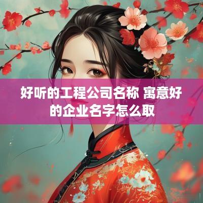 好听的工程公司名称 寓意好的企业名字怎么取