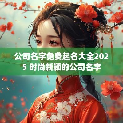 公司名字免费起名大全2025 时尚新颖的公司名字