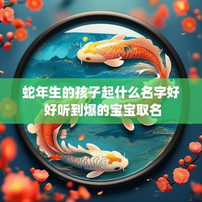 蛇年生的孩子起什么名字好 好听到爆的宝宝取名