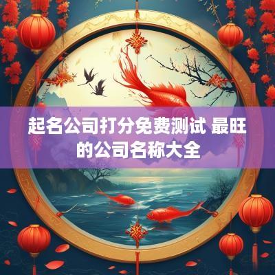 起名公司打分免费测试 最旺的公司名称大全