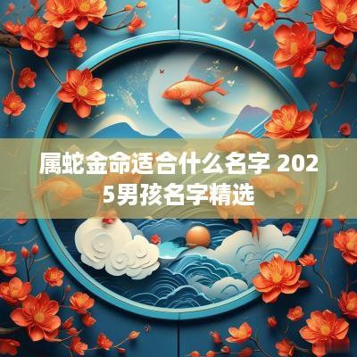 属蛇金命适合什么名字 2025男孩名字精选