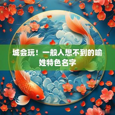 城会玩！一般人想不到的喻姓特色名字