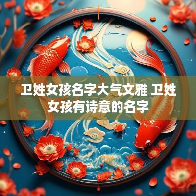 卫姓女孩名字大气文雅 卫姓女孩有诗意的名字