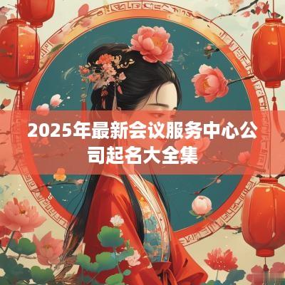 2025年最新会议服务中心公司起名大全集