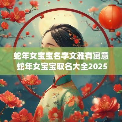 蛇年女宝宝名字文雅有寓意 蛇年女宝宝取名大全2025款
