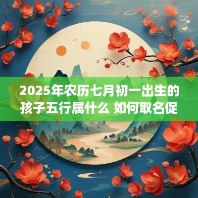 2025年农历七月初一出生的孩子五行属什么 如何取名促运