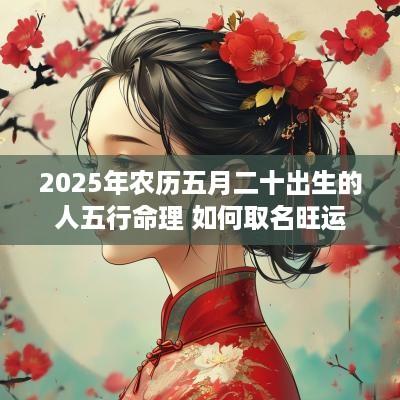 2025年农历五月二十出生的人五行命理 如何取名旺运