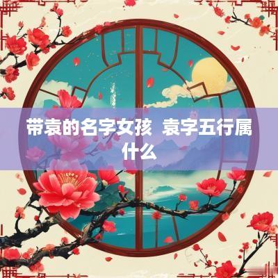 带袁的名字女孩  袁字五行属什么