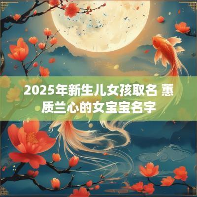 2025年新生儿女孩取名 蕙质兰心的女宝宝名字