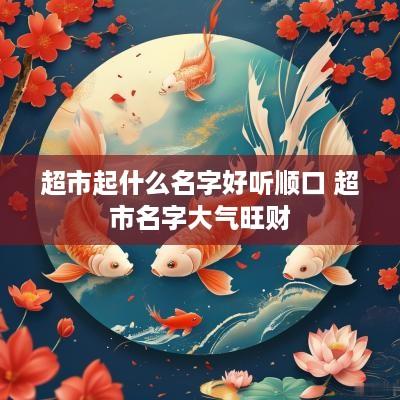 超市起什么名字好听顺口 超市名字大气旺财