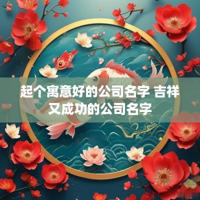 起个寓意好的公司名字 吉祥又成功的公司名字