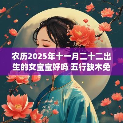 农历2025年十一月二十二出生的女宝宝好吗 五行缺木免费取好名字