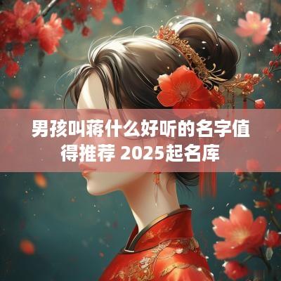 男孩叫蒋什么好听的名字值得推荐 2025起名库 男孩叫蒋什么好听的名字值得推荐 2025起名库