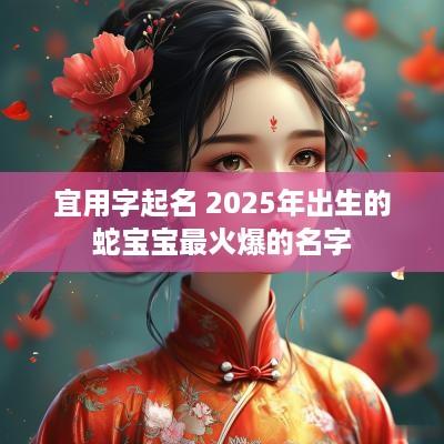 宜用字起名 2025年出生的蛇宝宝最火爆的名字