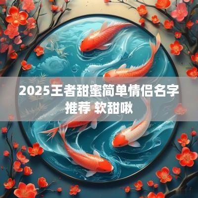 2025王者甜蜜简单情侣名字推荐 软甜啾