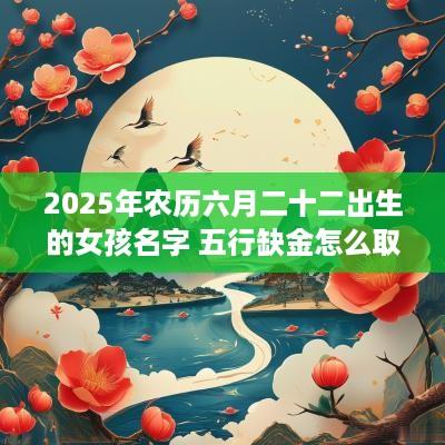 2025年农历六月二十二出生的女孩名字 五行缺金怎么取名