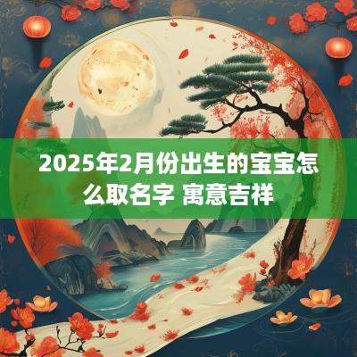 2025年2月份出生的宝宝怎么取名字 寓意吉祥