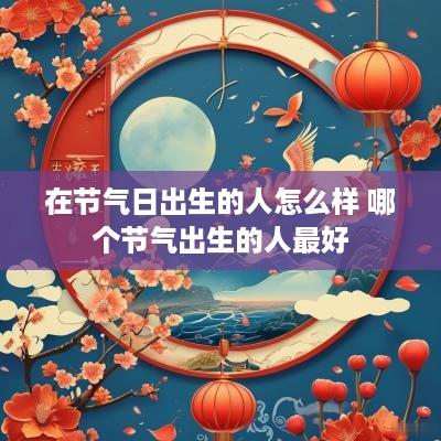 在节气日出生的人怎么样 哪个节气出生的人最好