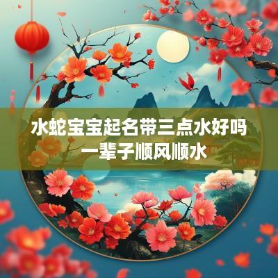 水蛇宝宝起名带三点水好吗  一辈子顺风顺水