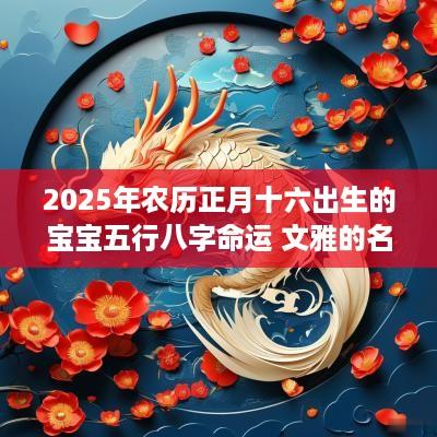 2025年农历正月十六出生的宝宝五行八字命运 文雅的名字