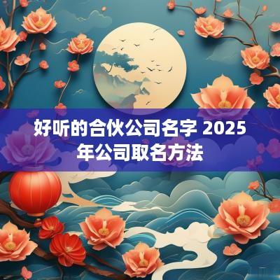 好听的合伙公司名字 2025年公司取名方法