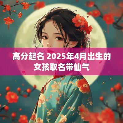 高分起名 2025年4月出生的女孩取名带仙气