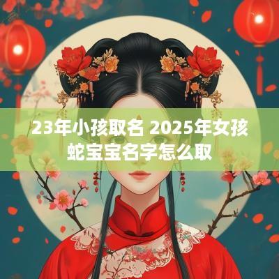 23年小孩取名 2025年女孩蛇宝宝名字怎么取
