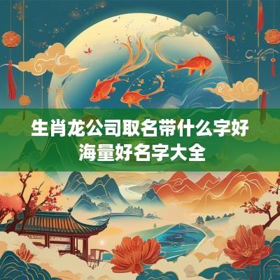 生肖龙公司取名带什么字好 海量好名字大全