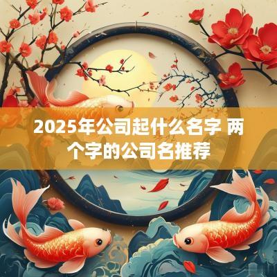 2025年公司起什么名字 两个字的公司名推荐