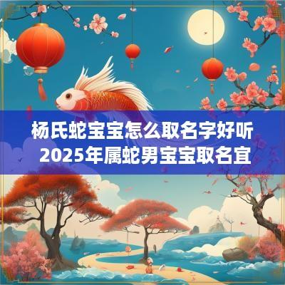 杨氏蛇宝宝怎么取名字好听 2025年属蛇男宝宝取名宜用字