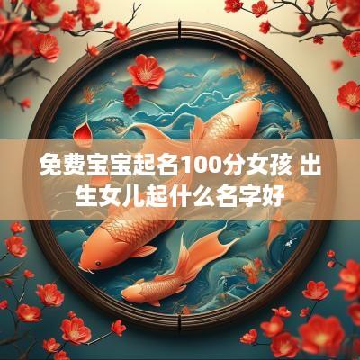免费宝宝起名100分女孩 出生女儿起什么名字好
