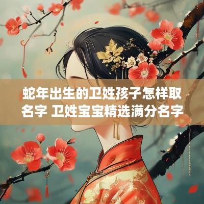 蛇年出生的卫姓孩子怎样取名字 卫姓宝宝精选满分名字一览