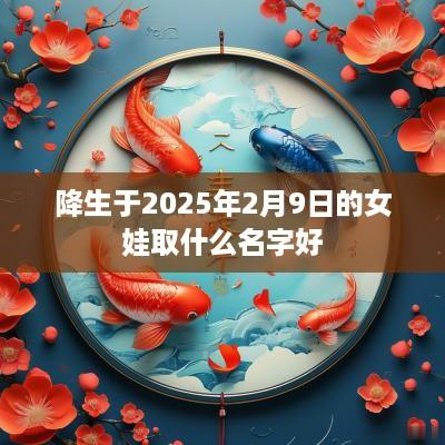 降生于2025年2月9日的女娃取什么名字好