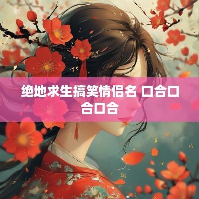 绝地求生搞笑情侣名 口合口合口合 绝地求生搞笑情侣名 口合口合口合