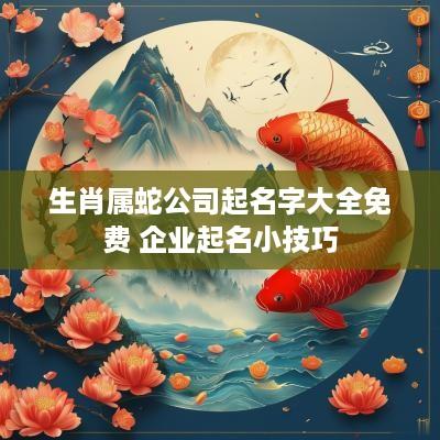 生肖属蛇公司起名字大全免费 企业起名小技巧