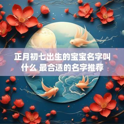 正月初七出生的宝宝名字叫什么 最合适的名字推荐