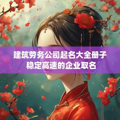 建筑劳务公司起名大全册子 稳定高速的企业取名