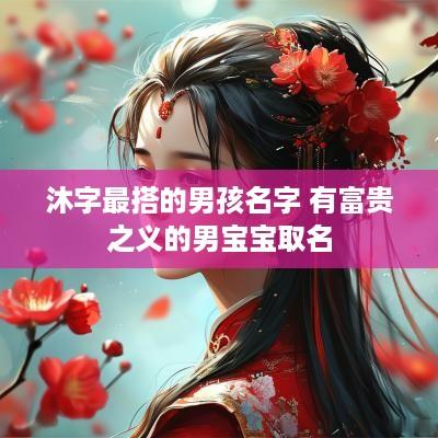 沐字最搭的男孩名字 有富贵之义的男宝宝取名
