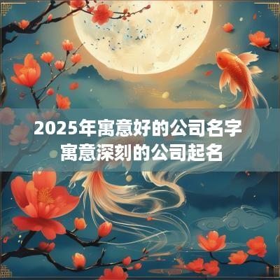 2025年寓意好的公司名字 寓意深刻的公司起名