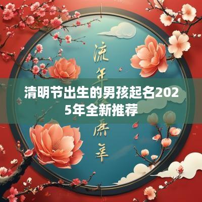 清明节出生的男孩起名2025年全新推荐