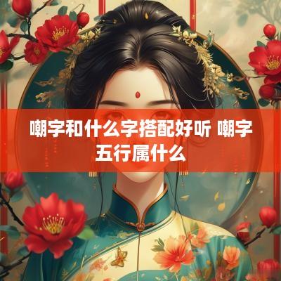 嘲字和什么字搭配好听 嘲字五行属什么