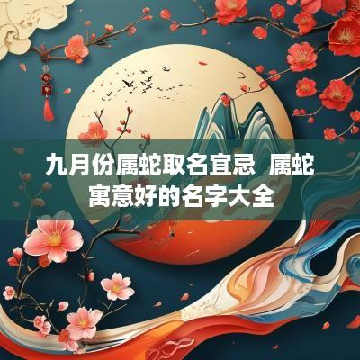 九月份属蛇取名宜忌  属蛇寓意好的名字大全