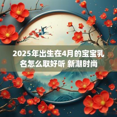 2025年出生在4月的宝宝乳名怎么取好听 新潮时尚