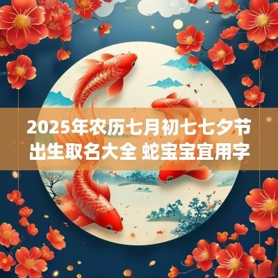2025年农历七月初七七夕节出生取名大全 蛇宝宝宜用字