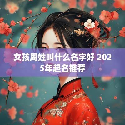 女孩周姓叫什么名字好 2025年起名推荐