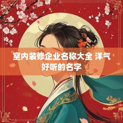 室内装修企业名称大全 洋气好听的名字