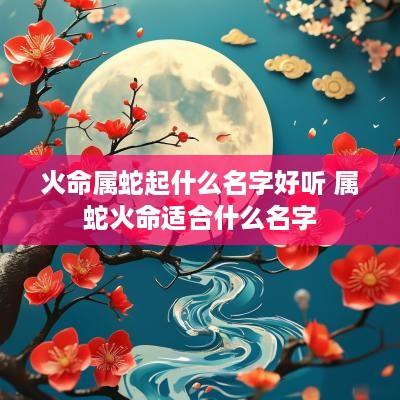 火命属蛇起什么名字好听 属蛇火命适合什么名字