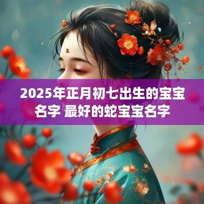 2025年正月初七出生的宝宝名字 最好的蛇宝宝名字