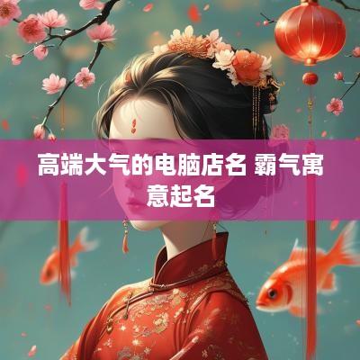 高端大气的电脑店名 霸气寓意起名
