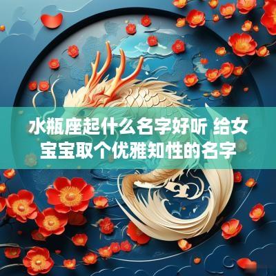 水瓶座起什么名字好听 给女宝宝取个优雅知性的名字